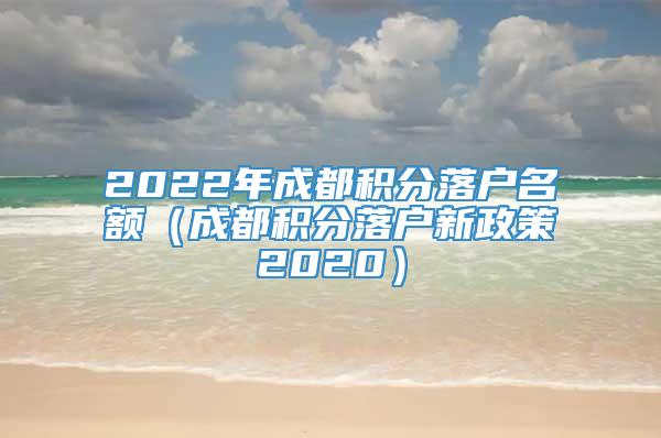 2022年成都积分落户名额（成都积分落户新政策2020）