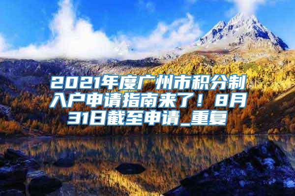2021年度广州市积分制入户申请指南来了！8月31日截至申请_重复