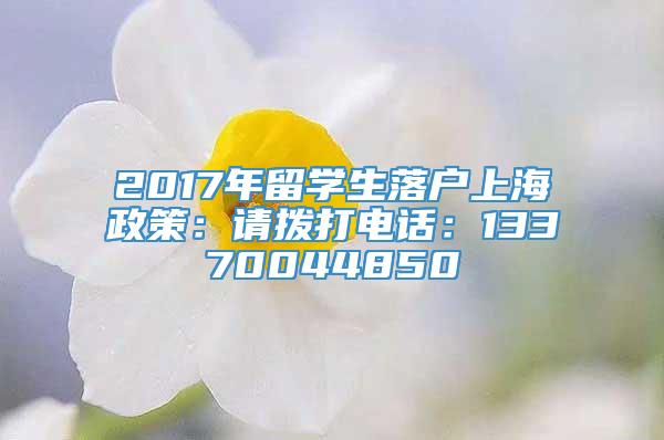 2017年留学生落户上海政策：请拨打电话：13370044850