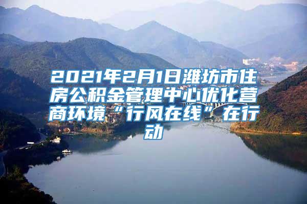 2021年2月1日潍坊市住房公积金管理中心优化营商环境“行风在线”在行动