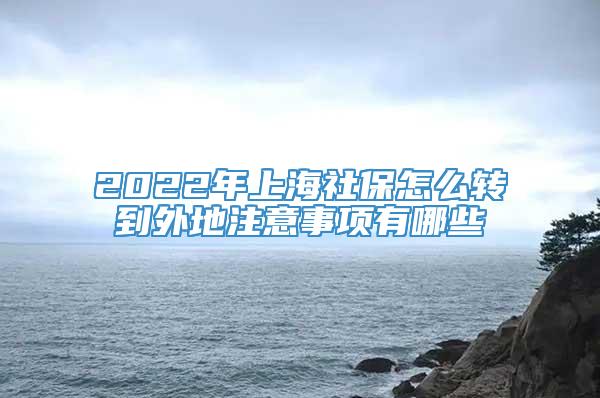 2022年上海社保怎么转到外地注意事项有哪些