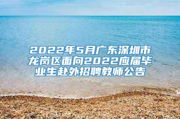 2022年5月广东深圳市龙岗区面向2022应届毕业生赴外招聘教师公告