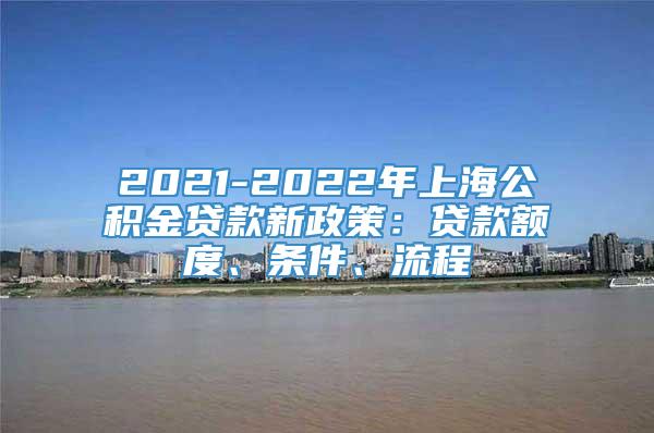 2021-2022年上海公积金贷款新政策：贷款额度、条件、流程