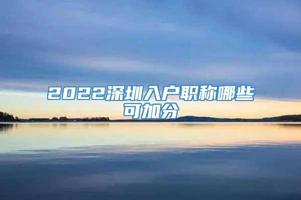2022深圳入户职称哪些可加分