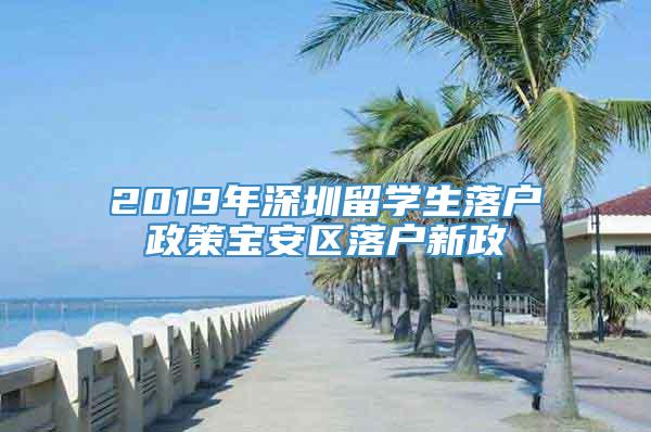 2019年深圳留学生落户政策宝安区落户新政