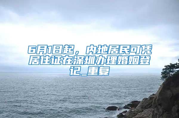 6月1日起，内地居民可凭居住证在深圳办理婚姻登记_重复
