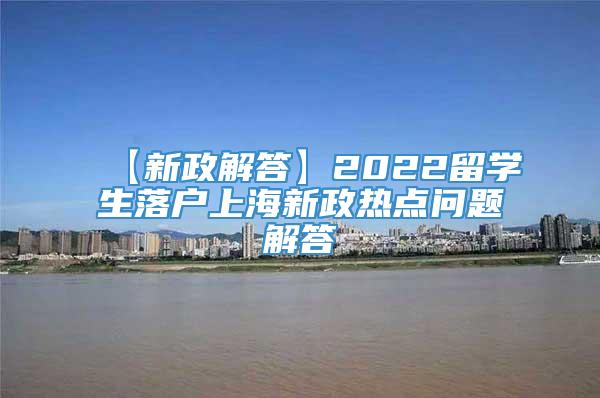 【新政解答】2022留学生落户上海新政热点问题解答