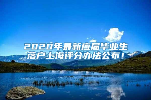 2020年最新应届毕业生落户上海评分办法公布！