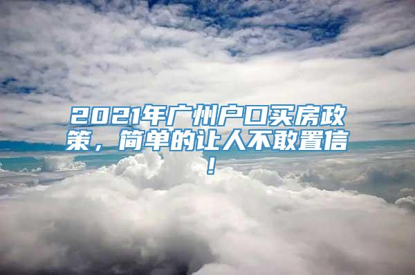 2021年广州户口买房政策，简单的让人不敢置信！