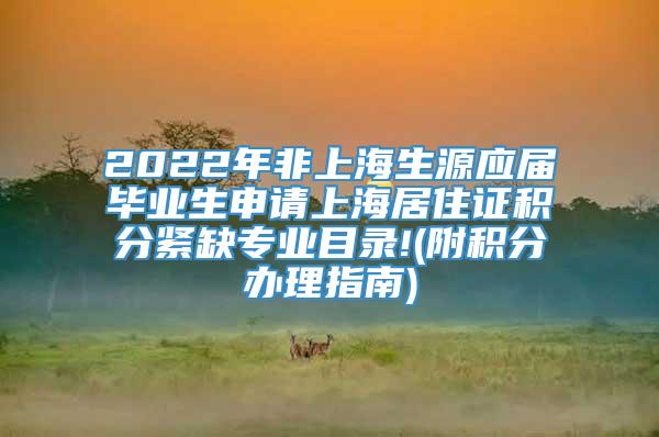2022年非上海生源应届毕业生申请上海居住证积分紧缺专业目录!(附积分办理指南)