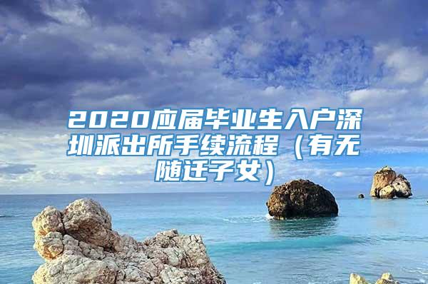 2020应届毕业生入户深圳派出所手续流程（有无随迁子女）