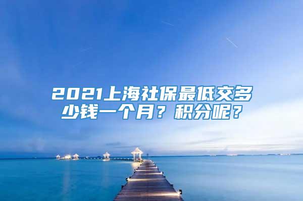 2021上海社保最低交多少钱一个月？积分呢？