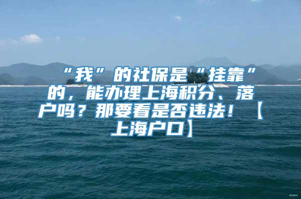 “我”的社保是“挂靠”的，能办理上海积分、落户吗？那要看是否违法！【上海户口】
