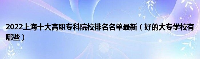 2022上海十大高职专科院校排名名单最新（好的大专学校有哪些）