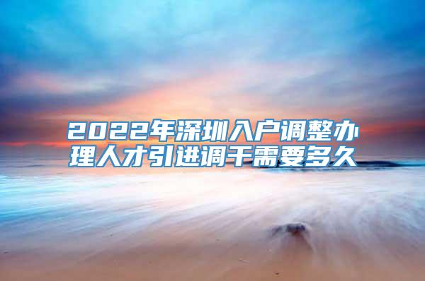 2022年深圳入户调整办理人才引进调干需要多久