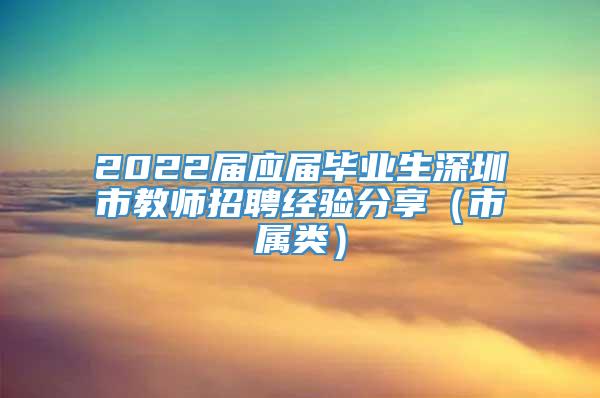 2022届应届毕业生深圳市教师招聘经验分享（市属类）