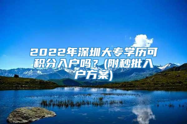 2022年深圳大专学历可积分入户吗？(附秒批入户方案)