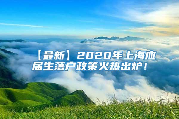 【最新】2020年上海应届生落户政策火热出炉！