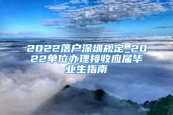 2022落户深圳规定_2022单位办理接收应届毕业生指南