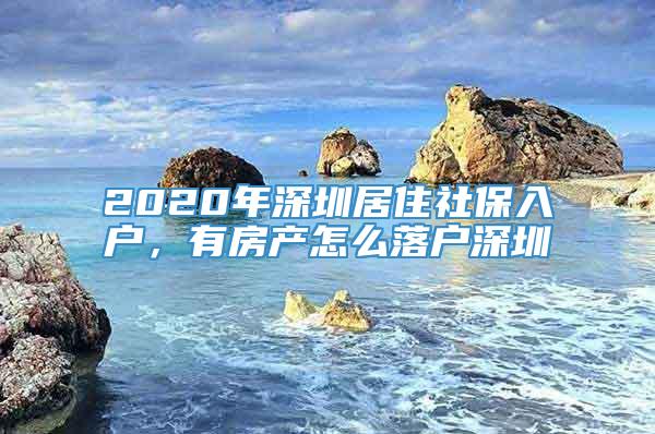 2020年深圳居住社保入户，有房产怎么落户深圳