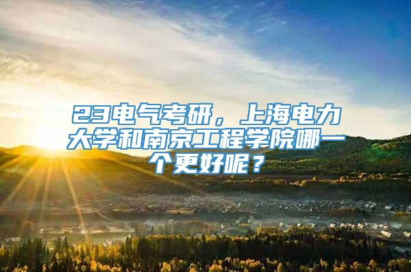 23电气考研，上海电力大学和南京工程学院哪一个更好呢？