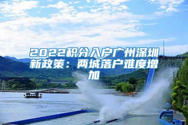 2022积分入户广州深圳新政策：两城落户难度增加