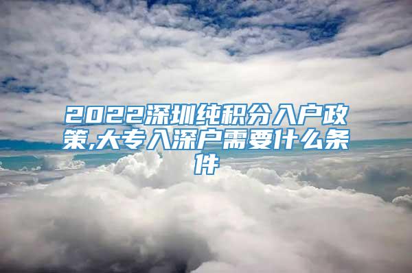 2022深圳纯积分入户政策,大专入深户需要什么条件