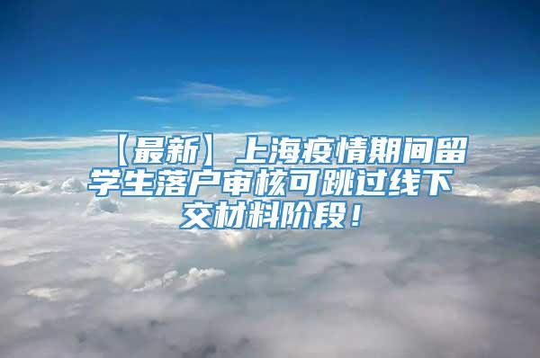 【最新】上海疫情期间留学生落户审核可跳过线下交材料阶段！