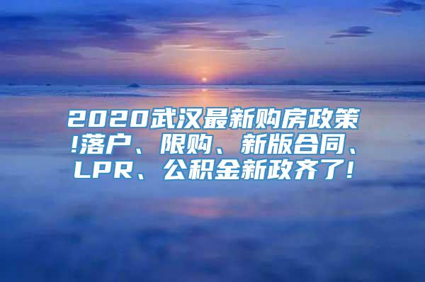 2020武汉最新购房政策!落户、限购、新版合同、LPR、公积金新政齐了!