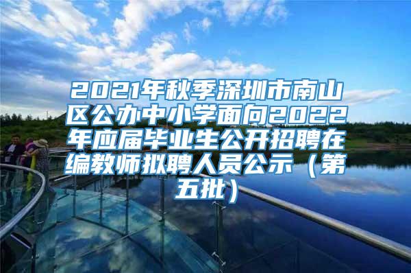 2021年秋季深圳市南山区公办中小学面向2022年应届毕业生公开招聘在编教师拟聘人员公示（第五批）