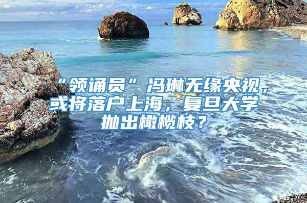 “领诵员”冯琳无缘央视，或将落户上海，复旦大学抛出橄榄枝？