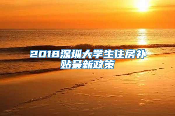 2018深圳大学生住房补贴最新政策