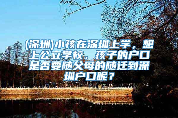 (深圳)小孩在深圳上学，想上公立学校，孩子的户口是否要随父母的随迁到深圳户口呢？