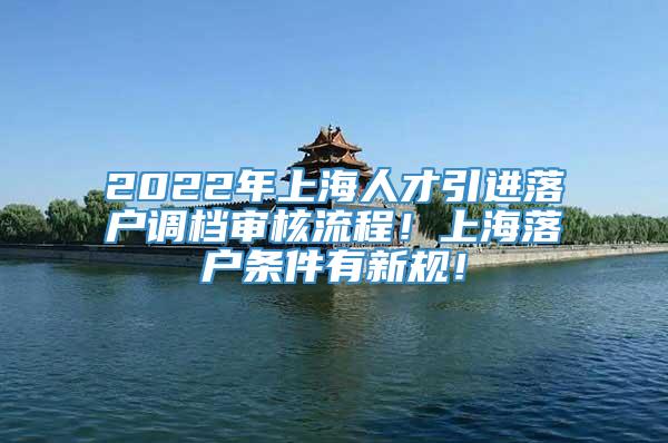 2022年上海人才引进落户调档审核流程！上海落户条件有新规！