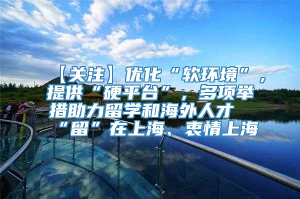 【关注】优化“软环境”，提供“硬平台”，多项举措助力留学和海外人才“留”在上海、衷情上海