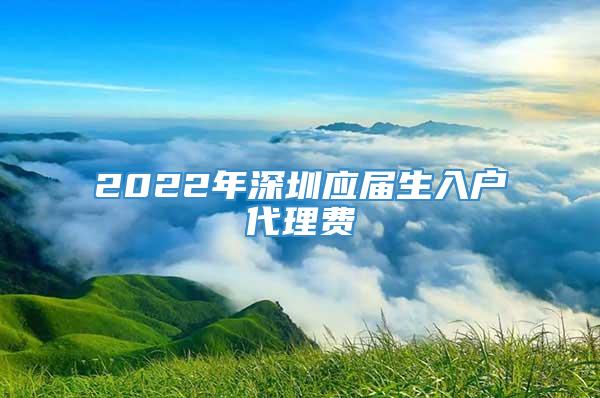 2022年深圳应届生入户代理费