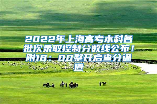 2022年上海高考本科各批次录取控制分数线公布！附18：00整开启查分通道