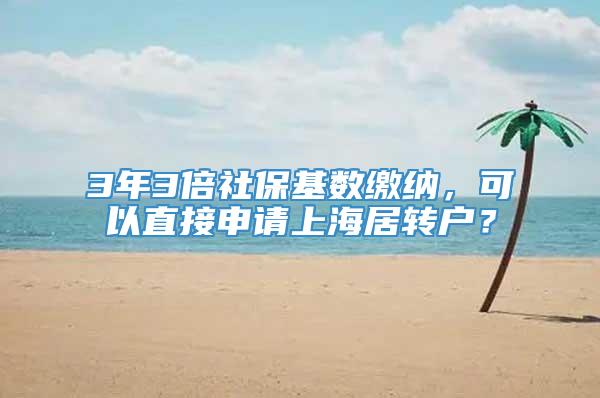 3年3倍社保基数缴纳，可以直接申请上海居转户？