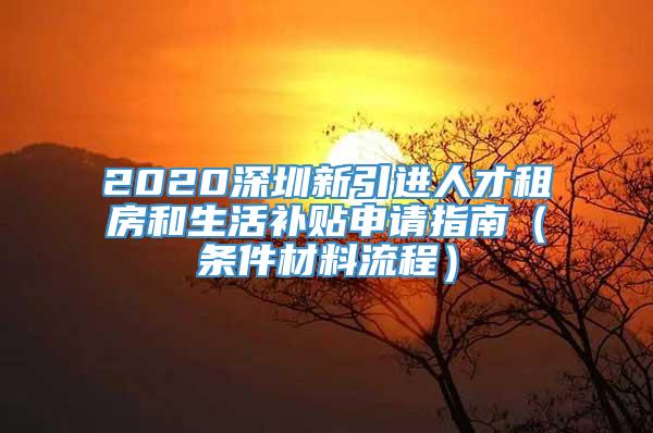 2020深圳新引进人才租房和生活补贴申请指南（条件材料流程）