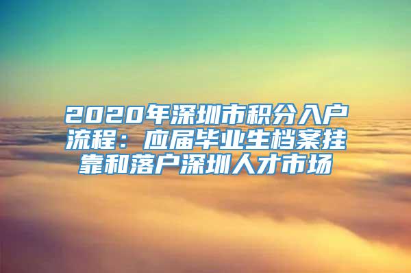 2020年深圳市积分入户流程：应届毕业生档案挂靠和落户深圳人才市场