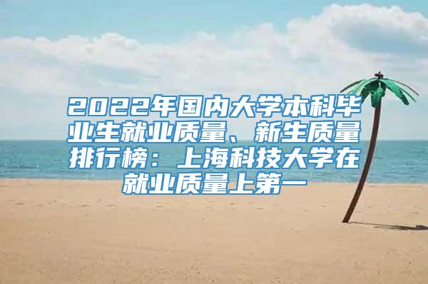 2022年国内大学本科毕业生就业质量、新生质量排行榜：上海科技大学在就业质量上第一