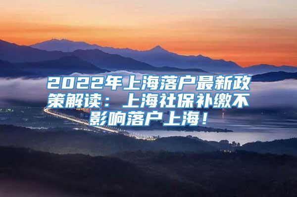 2022年上海落户最新政策解读：上海社保补缴不影响落户上海！