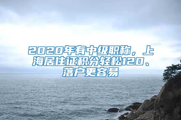 2020年有中级职称，上海居住证积分轻松120、落户更容易