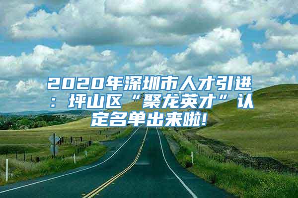 2020年深圳市人才引进：坪山区“聚龙英才”认定名单出来啦!