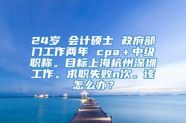 24岁 会计硕士 政府部门工作两年 cpa＋中级职称。目标上海杭州深圳工作。求职失败n次。该怎么办？