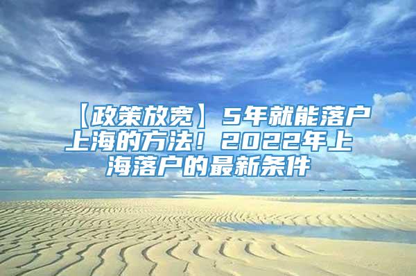 【政策放宽】5年就能落户上海的方法！2022年上海落户的最新条件