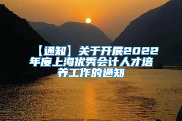 【通知】关于开展2022年度上海优秀会计人才培养工作的通知