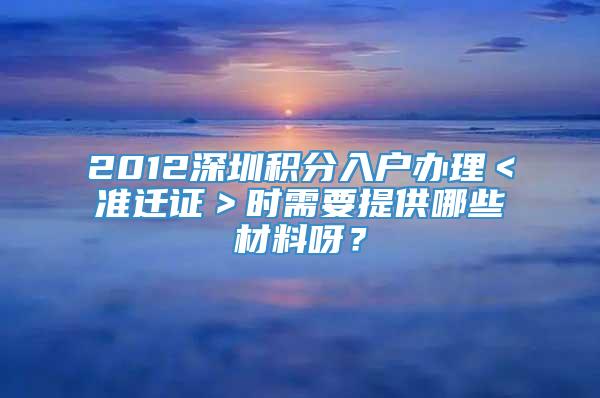 2012深圳积分入户办理＜准迁证＞时需要提供哪些材料呀？