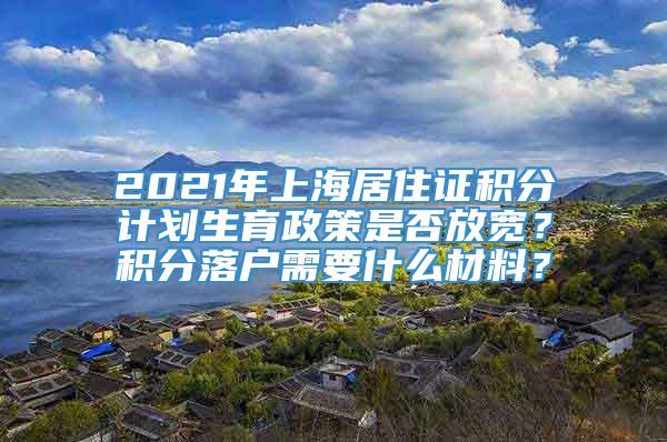 2021年上海居住证积分计划生育政策是否放宽？积分落户需要什么材料？