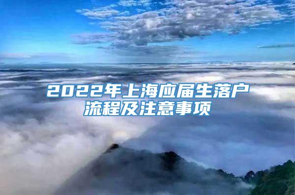 2022年上海应届生落户流程及注意事项